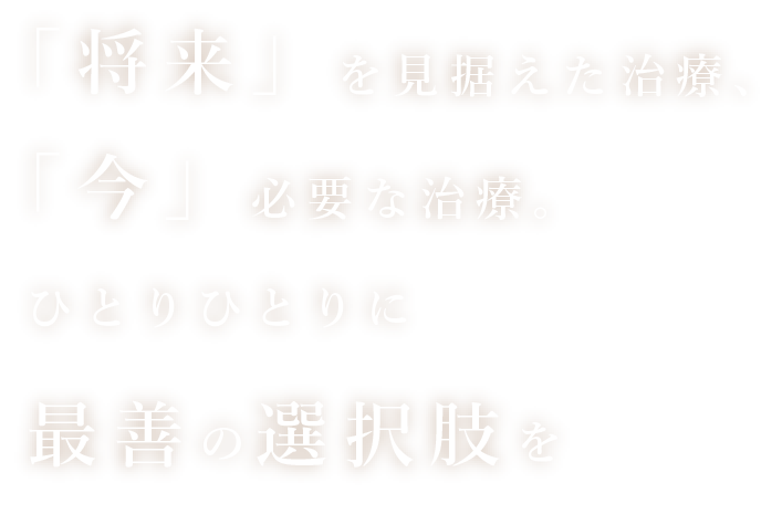 「将来」を見据えた治療、「今」必要な治療。ひとりひとりに再選の選択肢を